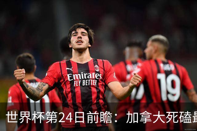 世界杯第24日前瞻：加拿大死磕最大苦主 姆巴佩冲击里程碑