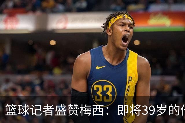 篮球记者盛赞梅西：即将39岁的他依旧无与伦比 梅西之后再无梅西